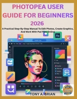 PHOTOPEA USER GUIDE FOR BEGINNERS 2026: A Practical Step-By-Step Manual To Edit Photos, Create Graphics, And Work With Psd Files Online B0GMGV9BTQ Book Cover