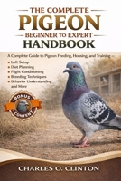 THE COMPLETE PIGEON BEGINNER TO EXPERT HANDBOOK: A Complete Guide to Pigeon Feeding, Housing, and Training – Loft Setup, Diet Planning, Flight ... Techniques, Behavior Understanding, and More. B0GXG7LD3W Book Cover