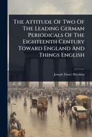 The Attitude Of Two Of The Leading German Periodicals Of The Eighteenth Century Toward England And Things English 102483025X Book Cover