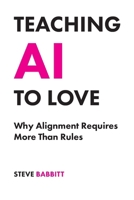Teaching AI to Love : Why Alignment Requires More Than Rules 1733200274 Book Cover