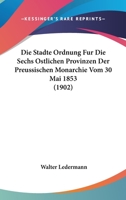 Die Stadte Ordnung Fur Die Sechs Ostlichen Provinzen Der Preussischen Monarchie Vom 30 Mai 1853 (1902) 1168492823 Book Cover