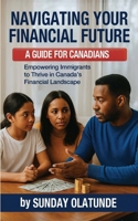 Navigating Your Financial Future: A Guide for New Canadians: Empowering Immigrants to Thrive in Canada’s Financial Landscape B0FLQM9RBT Book Cover