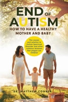 End of Autism: How to Have a Healthy Mother and Baby -The causes and solution to Autism Spectrum and other common diseases that plague our children B0GWST6PHV Book Cover