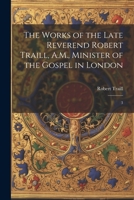 The Works of the Late Reverend Robert Traill, A.M., Minister of the Gospel in London: 3 1022245465 Book Cover