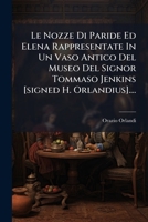 Le Nozze Di Paride Ed Elena Rappresentate in Un Vaso Antico del Museo del Signor Tommaso Jenkins [Signed H. Orlandius].... 1273179307 Book Cover