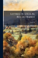 Lettres De Louis Xi, Roi De France (French Edition) 1023884488 Book Cover