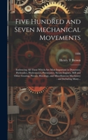 Five Hundred and Seven Mechanical Movements: Embracing All Those Which Are Most Important in Dynamics, Hydraulics, Hydrostatics, Pneumatics, Steam ... Machinery: and Including Many...; 1886 1019413999 Book Cover