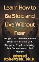 Learn How to Be Stoic and Live Without Fear Change Your Life with the Power of Stoicism To Build Self-Discipline, Stop Overthinking, Beat Depression a B0CRCZ9L9C Book Cover