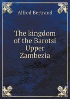 The Kingdom Of The Barotsi, Upper Zambezia: A Voyage Of Exploration In Africa, Returning By The Victoria Falls, Matabeleland, The Transvaal, Natal, And The Cape 1144588049 Book Cover