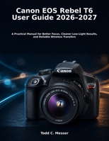 Canon EOS Rebel T6 User Guide 2026–2027: A Practical Manual for Better Focus, Cleaner Low-Light Results, and Reliable Wireless Transfers B0HH6MMJRN Book Cover