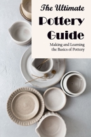 The Ultimate Pottery Guide: Making and Learning the Basics of Pottery: How to Make Pottery B09XZRHPQ7 Book Cover