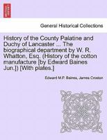 History of the County Palatine and Duchy of Lancaster ... The biographical department by W. R. Whatton, Esq. (History of the cotton manufacture [by Edward Baines Jun.]) [With plates.] 1241511071 Book Cover