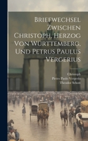 Briefwechsel Zwischen Christoph, Herzog Von Württemberg, Und Petrus Paulus Vergerius 1289460736 Book Cover