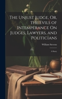 The Unjust Judge, Or, the Evils of Intemperance On Judges, Lawyers, and Politicians: A Story 1022809555 Book Cover