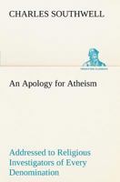 Apology for Atheism, An (Addressed to Religious Investigators of Every Denomination by One of Its Apostles) 1533405115 Book Cover