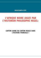 L'AFRIQUE NOIRE JUGEE PAR L'HISTORIEN PHILOSOPHE HEGEL:: CARTON JAUNE OU CARTON ROUGE DANS L'HISTOIRE MONDIALE ? 2810600813 Book Cover