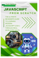 JavaScript from Scratch: The Ultimate Beginner's Guide to Learning Modern JavaScript (ES6+) Through Real-World Projects B0FWBYVZRM Book Cover
