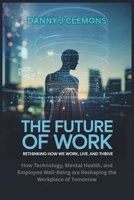 The Future of Work: Rethinking How We Work, Live, and Thrive: How Technology, Mental Health, and Employee Well-Being are Reshaping the Workplace of Tomorrow B0FLV4BK4N Book Cover