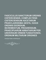 Fasciculus Sanctorum Ordinis Cisterciensis, Complectens Cisterciensium Ascetarum Praeclarissima Gesta, Huius Ordinis Exordium, Incrementum, Progressum 1130303063 Book Cover