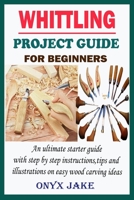 Whittling Project Guide for Beginners: An Ultimate Starter Guide with Step by Step Instructions, Tips and Illustrations on Easy Wood Carving Ideas B08W7SH4XG Book Cover