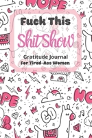 Fuck This Shit Show Gratitude Journal For Tired-Ass Women: Cuss words Gratitude Journal Gift For Tired-Ass Women and Girls; Blank Templates to Record all your Fucking Thoughts 1677165332 Book Cover