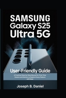 Samsung Galaxy S25 Ultra 5G User-friendly Guide: A Practical Step-by-Step Manual for First-Time Owners and Seniors to Explore Every Feature with Ease B0FKB976H2 Book Cover