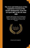 The Acts and Ordinances of the Legislative Council of the Straits Settlements, from the 1st April 1867 to the 1st June 1886: Together with Certain Acts of Parliament, Orders of Her Majesty in Council, 034412181X Book Cover