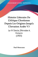 Histoire Litteraire De L'Afrique Chretienne Depuis Les Origines Jusqu'a L'Invasion Arabe V3: Le IV Siecle, D'Arnobe A. Victorin (1903) 1166798550 Book Cover