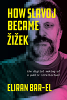 How Slavoj Became Zizek: The Digital Making of a Public Intellectual 0226823504 Book Cover
