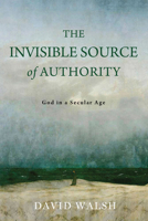 The Invisible Source of Authority: God in a Secular Age (The Beginning and the Beyond of Politics) 0268209561 Book Cover