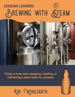 Lessons Learned: Brewing with Steam: Things to Know When Designing, Installing, & Maintaining Low Pressure Steam Boilers for Use in Craft Brewers 1530806194 Book Cover