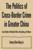 The Politics of Cross-Border Crime in Greater China: Case Studies of Mainland China, Hong Kong, and Macao (East Gate Book) 0765612763 Book Cover