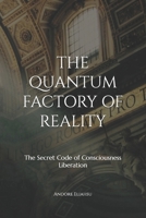 THE QUANTUM FACTORY OF REALITY: The Secret Code of Consciousness Liberation B0H46M58J4 Book Cover