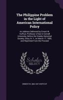 The Philippine Problem in the Light of American International Policy: An Address Delivered by Ernest W. Huffcut, Professor of Law in Cornell University, Before the Oneida Historical Society, Utica, N. 1171622783 Book Cover