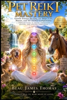 Pet Reiki Mastery: The Complete Master’s Guide To Healing Energy, Soul Bonding, and Divine Comfort for Dogs, Cats, Horses, Rescue Animals, and Beloved Companions B0H5MDCZZM Book Cover