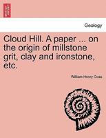 Cloud Hill. A paper ... on the origin of millstone grit, clay and ironstone, etc. 1241519536 Book Cover