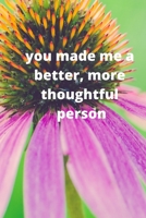 you made me a better, more thoughtful person: this is a Great gift for person or mother, father Appreciation/teacher Retirement/ teacher Year End B084DG21VV Book Cover