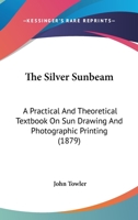 The Silver Sunbeam: A Practical And Theoretical Textbook On Sun Drawing And Photographic Printing 1120928087 Book Cover