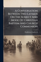 A Conversation Between Two Laymen On The Subject And Mode Of Christian Baptism And Church Communion 1247471446 Book Cover