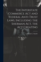 The Interstate Commerce Act and Federal Anti-trust Laws, Including the Sherman Act, the Act Creating 1021418943 Book Cover