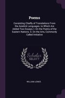 Poems: Consisting Chiefly of Translations From the Asiatick Languages. to Which Are Added Two Essays; I. On the Poetry of the Eastern Nations. Ii. On the Arts, Commonly Called Imitative 3744764834 Book Cover