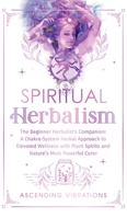 Spiritual Herbalism: The Beginner Herbalist's Companion: A Chakra-System Herbal Approach to Elevated Wellness with Plant Spirits and Nature's Most Powerful Curer 195771820X Book Cover