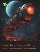 Collective Minds in Motion: The Engineering Marvel of Swarm Robotics: A Deep Dive into the Engineering Feats of Swarm Robotics B0CNG41YRC Book Cover