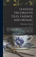 Leadless decorative tiles, faience, and mosaic, comprising notes and excerpts on the history, materials, manufacture & use of ornamental flooring ... mosaic, and decorative tiles and faience 1015903010 Book Cover