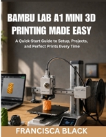 BAMBU LAB A1 MINI 3D PRINTING MADE EASY: A Quick-Start Guide to Setup, Projects, and Perfect Prints Every Time B0GZNVY522 Book Cover