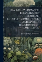 Ioa. Guil. Weinmanni Thesaurus Rei Herboriae Locupletissimus Indice Systematico Illustratus Et Emendatus: In Quo Aliquot Plantarum Millia Secundum ... Recensentur Et Passim Adnotationibus... 1247346277 Book Cover