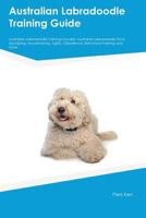 Australian Labradoodle Training Guide Australian Labradoodle Training Includes: Australian Labradoodle Tricks, Socializing, Housetraining, Agility, Obedience, Behavioral Training and More 1526910268 Book Cover