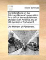 Considerations on the Attorney-General's proposition for a bill for the establishment of peace with America. By an old member of Parliament. 1140786970 Book Cover