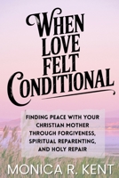 When Love Felt Conditional: Finding Peace With Your Christian Mother Through Forgiveness, Spiritual Reparenting, and Holy Repair B0GC66NBYT Book Cover