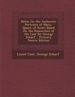 Notes on the Authentic Portraits of Mary, Queen of Scots, Based on the Researches of the Late Sir GE 101655706X Book Cover